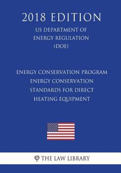 Energy Conservation Program - Energy Conservation Standards for Direct Heating Equipment (Us Department of Energy Regulation) (Doe) (2018 Edition)