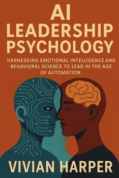 AI Leadership Psychology: Harnessing Emotional Intelligence and Behavioral Science to Lead in the Age of Automation: Reinventing Motivation, ... Dynamics for the Intelligent Organization
