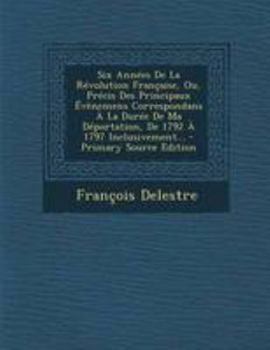 Six Années De La Révolution Française, Ou, Précis Des Principaux Évènemens Correspondans À La Durée De Ma Déportation, De 1792 À 1797 Inclusivement...