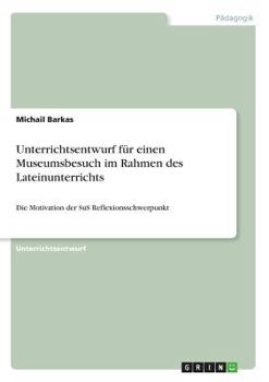 Paperback Unterrichtsentwurf für einen Museumsbesuch im Rahmen des Lateinunterrichts: Die Motivation der SuS Reflexionsschwerpunkt [German] Book