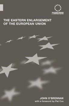 The Eastern Enlargement of the European Union  An Empirical, Conceptual and Institutional Analysis (Routledge Advances in European Politics)