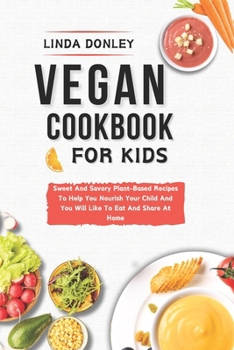 Vegan Cookbook for Kids: Sweet And Savory Plant-Based Recipes To Help You Nourish Your Child And You Will Like To Eat And Share At Home