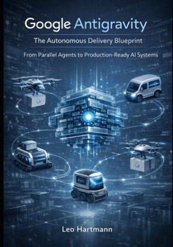 Google Antigravity: The Autonomous Delivery Blueprint: From Parallel Agents to Production-Ready AI Systems (Google Antigravity Blueprints Series)