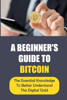 Paperback A Beginner'S Guide To Bitcoin: The Essential Knowledge To Better Understand The Digital Gold: Cryto Currency Opportunities Book