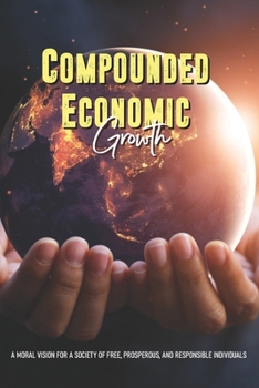 Compounded Economic Growth: A Moral Vision For A Society Of Free, Prosperous, And Responsible Individuals: How To Not Be Stubborn