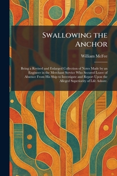 Swallowing the Anchor: Being a Revised and Enlarged Collection of Notes Made by an Engineer in the Merchant Service Who Secured Leave of Absence From ... Upon the Alleged Superiority of Life Ashore.