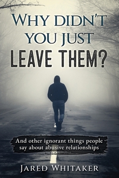 Why didn't you just leave them?: And other ignorant things people say about abusive relationships