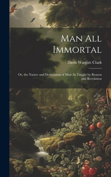 Hardcover Man All Immortal: Or, the Nature and Destination of Man As Taught by Reason and Revelation Book