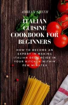 Paperback Italian Cuisine Cookbook for Beginners: How To Become An Expert In Making Italian Delicacies In Your Kitchen Within Few Minutes Book