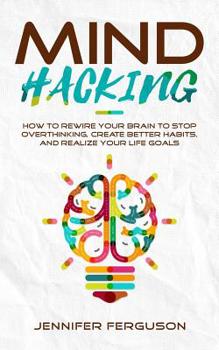 Paperback Mind Hacking: How to Rewire Your Brain to Stop Overthinking, Create Better Habits and Realize Your Life Goals Book
