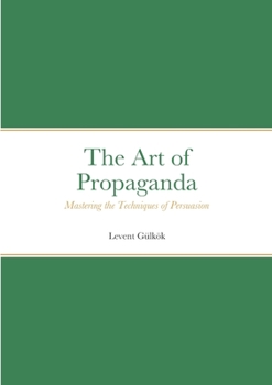 Paperback The Art of Propaganda: Mastering the Techniques of Persuasion Book