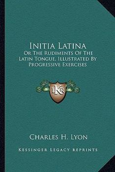 Paperback Initia Latina: Or The Rudiments Of The Latin Tongue, Illustrated By Progressive Exercises Book
