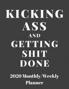 Kicking Ass And Getting Shit Done: 2020 Weekly & Monthly Planner, Jan 1, 2020 to Dec 31, 2020 Organizer