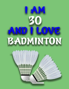 Paperback I Am 30 and I Love Badminton: Journal for Badminton Lovers, Birthday Gift for 30 Year Old Boys and Girls who likes Ball Sports, Christmas Gift Book