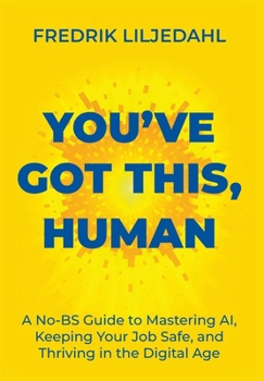 You've Got This, Human: A No-BS Guide to Mastering AI, Keeping Your Job Safe, and Thriving in the Digital Age