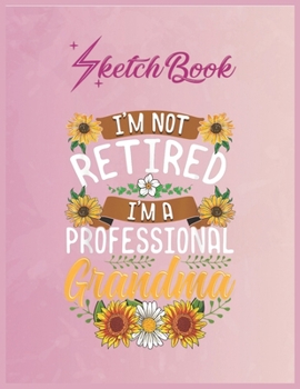 SketchBook: Im Not Retired Im A Professional Grandma Shirt Christmas Empty Notebook SketchBook Floral Flower Arts Notebook for Girls Teens Kids Journal Blank UnLined 110 Pages of 8.5x11 for Drawing an