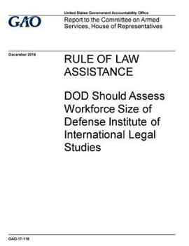Rule of law assistance, DOD should assess workforce size of Defense Institute of International Legal Studies: report to the Committee on Armed Service