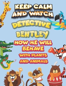 keep calm and watch detective Bentley how he will behave with plant and animals: A Gorgeous Coloring and Guessing Game Book for Bentley /gift for Bentley, toddlers kids