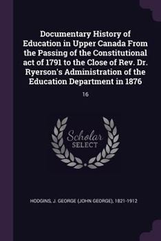 Paperback Documentary History of Education in Upper Canada From the Passing of the Constitutional act of 1791 to the Close of Rev. Dr. Ryerson's Administration Book