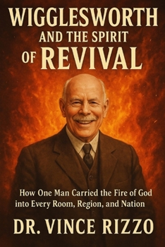 Wigglesworth and the Spirit of Revival: How One Man Carried the Fire of God into Every Room, Region, and Nation (Smith Wigglesworth Series)