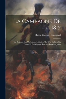 Paperback La Campagne De 1815: Ou Relation Des Opérations Militaires Qui Ont Eu Lieu En France Et En Belgique, Pendant Les Cent Jours [French] Book