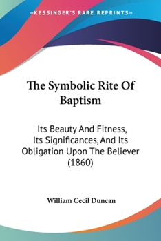 Paperback The Symbolic Rite Of Baptism: Its Beauty And Fitness, Its Significances, And Its Obligation Upon The Believer (1860) Book