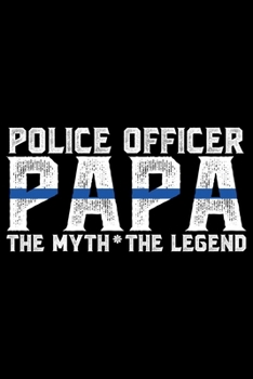 Police Officer Papa The Myth The Legend: Police Officer Journal Notebook Gifts, Thin Blue Line Notebook Journal, Proud Police Officer, Gift Idea for Cop, Police Officer Gifts for Men Women