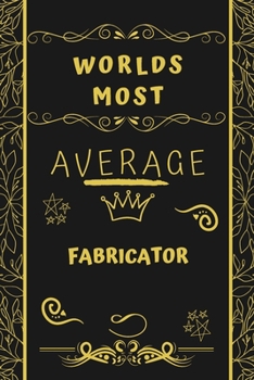 Worlds Most Average Fabricator: Perfect Gag Gift For An Average Fabricator Who Deserves This Award! | Blank Lined Notebook Journal | 120 Pages 6 x 9 Format | Office | Birthday | Christmas | Xmas