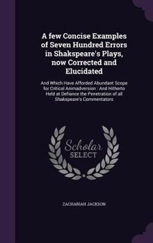 Hardcover A few Concise Examples of Seven Hundred Errors in Shakspeare's Plays, now Corrected and Elucidated: And Which Have Afforded Abundant Scope for Critica Book
