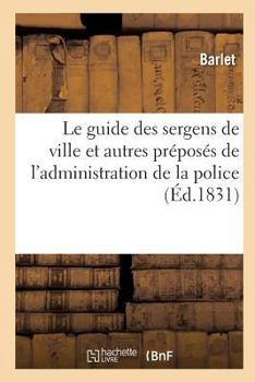 Paperback Le Guide Des Sergens de Ville Et Autres Préposés de l'Administration de la Police: Contenant: Par Ordre Alphabétique Les Dispositions Des Lois, Ordonn [French] Book