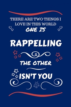 There Are Two Things I Love In This World One Is Rappelling The Other Isn't You: Perfect Gag Gift For A Lover Of Rappelling | Blank Lined Notebook ... Humour and Banter | Xmas | Secret Santa |