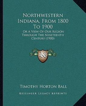 Paperback Northwestern Indiana, From 1800 To 1900: Or A View Of Our Region Through The Nineteenth Century (1900) Book
