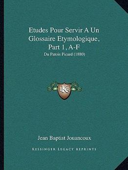 Etudes Pour Servir A Un Glossaire Etymologique, Part 1, A-F: Du Patois Picard (1880)