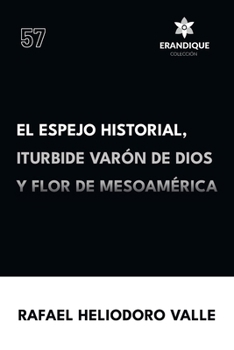 El Espejo Historial, Iturbide Varón de Dios y Flor de Mesoamérica (Spanish Edition)