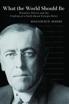 Hardcover What the World Should Be: Woodrow Wilson and the Crafting of a Faith-Based Foreign Policy Book