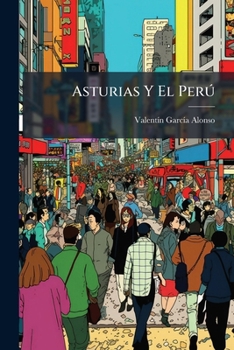 Asturias Y El Perú: Ligero Boceto Sobre La Importancia Industrial, Comercial Y Agrícola, De La Región Asturiana, Como Base De Relaciones Entre La ... De Esta Última En Gijón...
