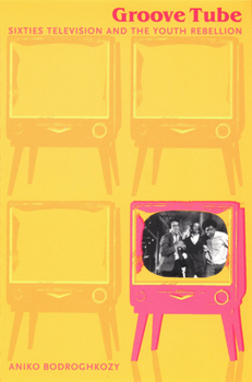 Groove Tube: Sixties Television and the Youth Rebellion (Console-ing Passions) - Book  of the Console-ing Passions: Television and Cultural Power