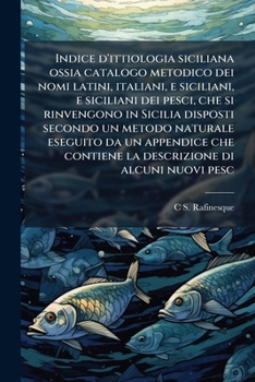 Indice d'ittiologia siciliana ossia catalogo metodico dei nomi latini, italiani, e siciliani, e siciliani dei pesci, che si rinvengono in Sicilia ... di alcuni nuovi pesc