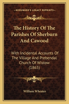 The History Of The Parishes Of Sherburn And Cawood: With Incidental Accounts Of The Village And Prebendal Church Of Wistow