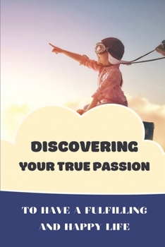 Paperback Discovering Your True Passion: To Have A Fulfilling And Happy Life: A Book About Purpose In Life Book