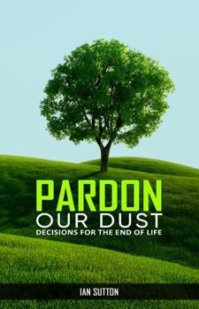 Paperback Pardon our Dust: Decisions for The End Of Life Book