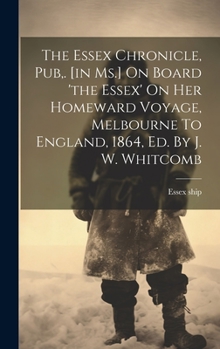 Hardcover The Essex Chronicle, Pub, . [in Ms.] On Board 'the Essex' On Her Homeward Voyage, Melbourne To England, 1864, Ed. By J. W. Whitcomb Book