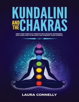 Kundalini and the Chakras: Open Your Third Eye Through Self-Healing Techniques and Learn How to Balance and Unblock Your Chakras