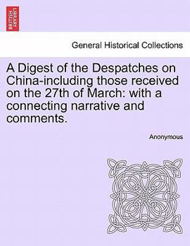 Paperback A Digest of the Despatches on China-Including Those Received on the 27th of March: With a Connecting Narrative and Comments. Book