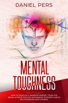 Paperback Mental Toughness: How to Develop A Warrior Mindset, Train the Brain, Achieve Success in Business, in Sports And in Relationship with Others. Book