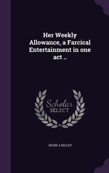 Hardcover Her Weekly Allowance, a Farcical Entertainment in One Act .. Book