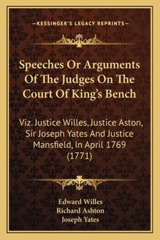 Speeches Or Arguments Of The Judges On The Court Of King's Bench: Viz. Justice Willes, Justice Aston, Sir Joseph Yates And Justice Mansfield, In April 1769