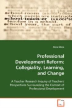Professional Development Reform: Collegiality, Learning, and Change: A Teacher Research Inquiry of Teachers' Perspectives Surrounding the Context of Professional Development