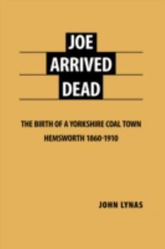 Hardcover Joe Arrived Dead: The Birth of a Yorkshire Coal Town Hemsworth 1860-1910 Book
