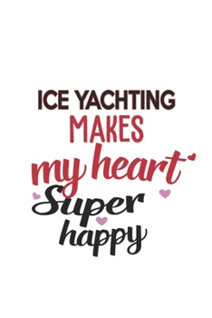 Ice Yachting Makes My Heart Super Happy  Ice Yachting Lovers Ice Yachting Obsessed Notebook A beautiful: Lined Notebook / Journal Gift, , 120 Pages, 6 ... Hobby , Ice Yachting Lover, Personalize